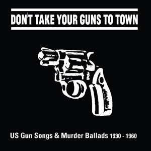 Various – ‘Don’t take your Guns to Town’ US Gun Songs & Murder Ballads 1930 – 1960